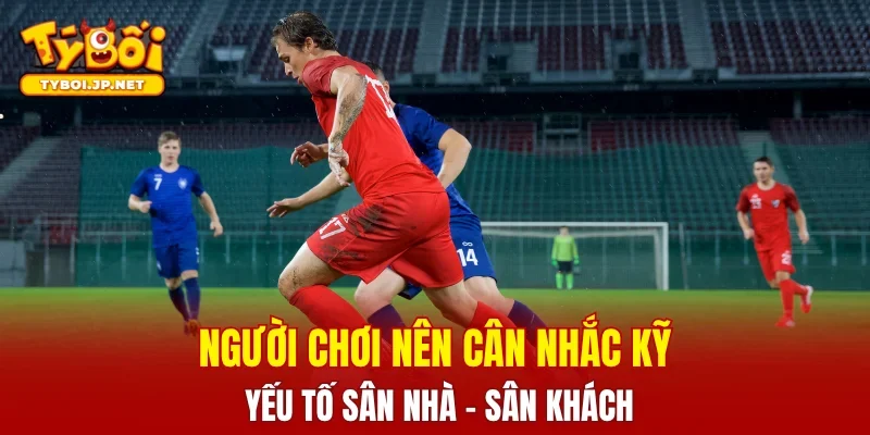 Người chơi nên cân nhắc kỹ yếu tố sân nhà - sân khách