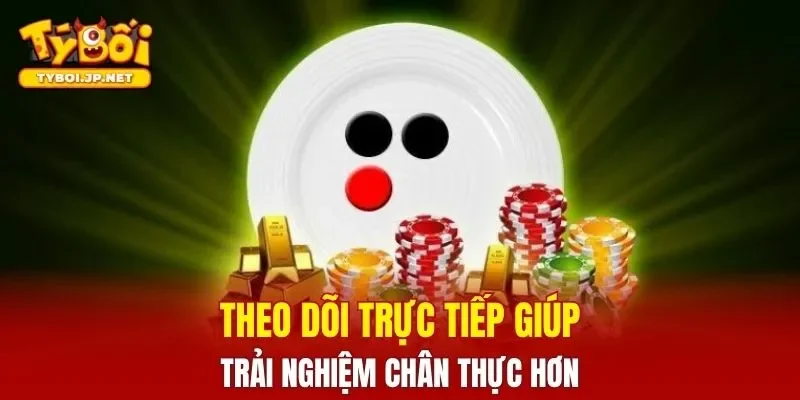 Theo dõi trực tiếp giúp trải nghiệm chân thực hơn